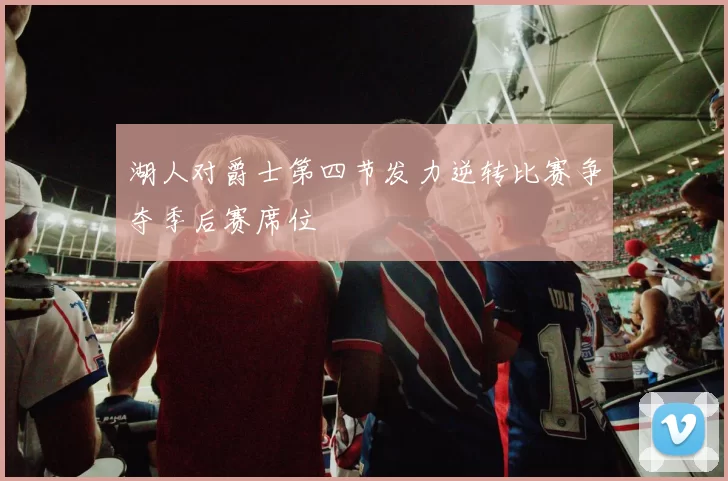 湖人对爵士第四节发力逆转比赛争夺季后赛席位