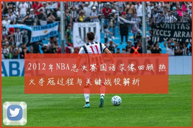 2012年NBA总决赛国语录像回顾 热火夺冠过程与关键战役解析