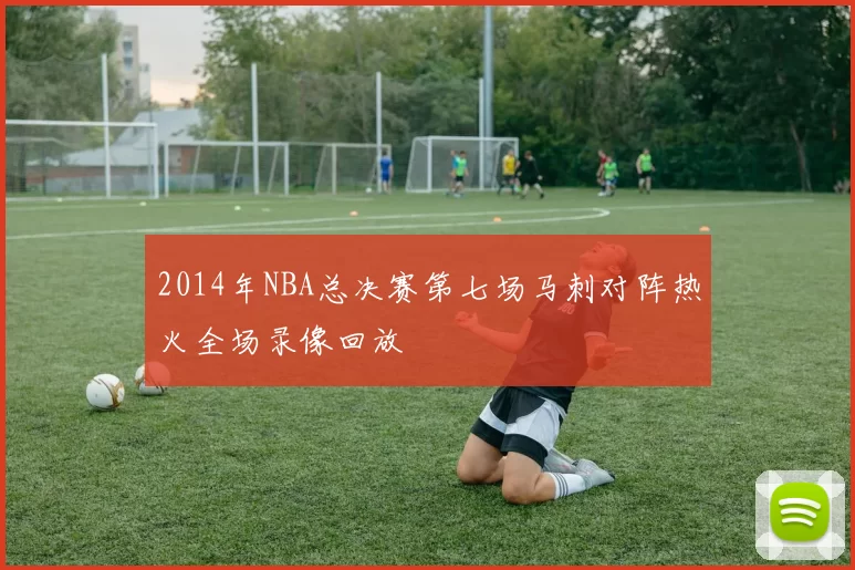 2014年NBA总决赛第七场马刺对阵热火全场录像回放