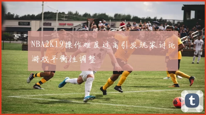 NBA2K19操作难度过高引发玩家讨论游戏平衡性调整