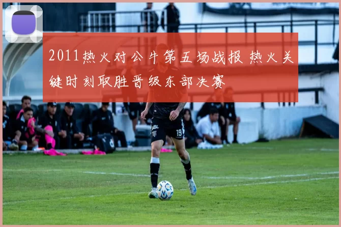 2011热火对公牛第五场战报 热火关键时刻取胜晋级东部决赛