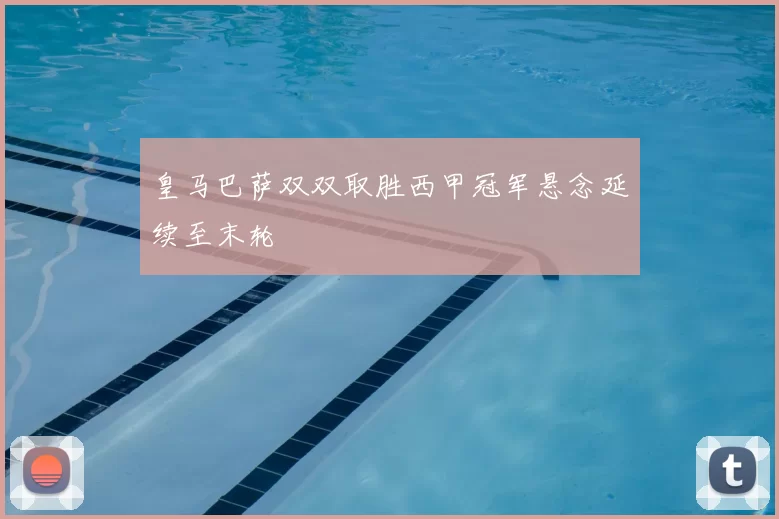 皇马巴萨双双取胜西甲冠军悬念延续至末轮