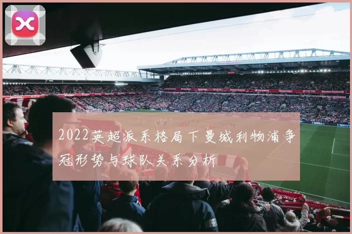 2022英超派系格局下曼城利物浦争冠形势与球队关系分析