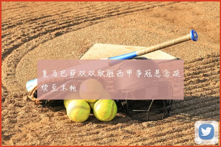 皇马巴萨双双取胜西甲争冠悬念延续至末轮