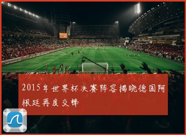 2015年世界杯决赛阵容揭晓德国阿根廷再度交锋