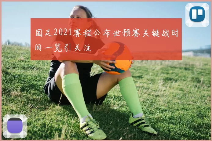 国足2021赛程公布世预赛关键战时间一览引关注