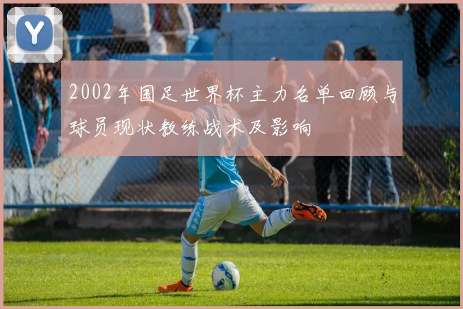 2002年国足世界杯主力名单回顾与球员现状教练战术及影响