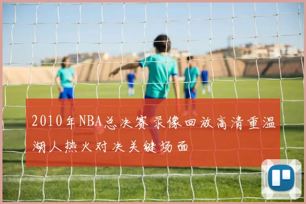 2010年NBA总决赛录像回放高清重温湖人热火对决关键场面