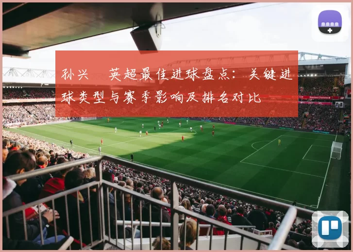 孙兴慜英超最佳进球盘点：关键进球类型与赛季影响及排名对比