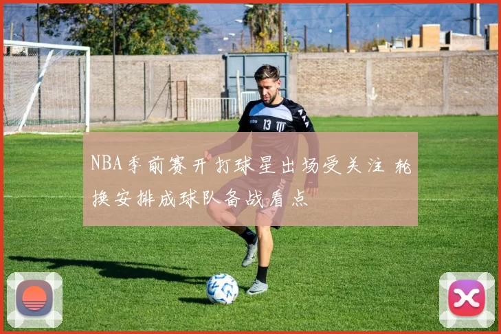 NBA季前赛开打球星出场受关注 轮换安排成球队备战看点
