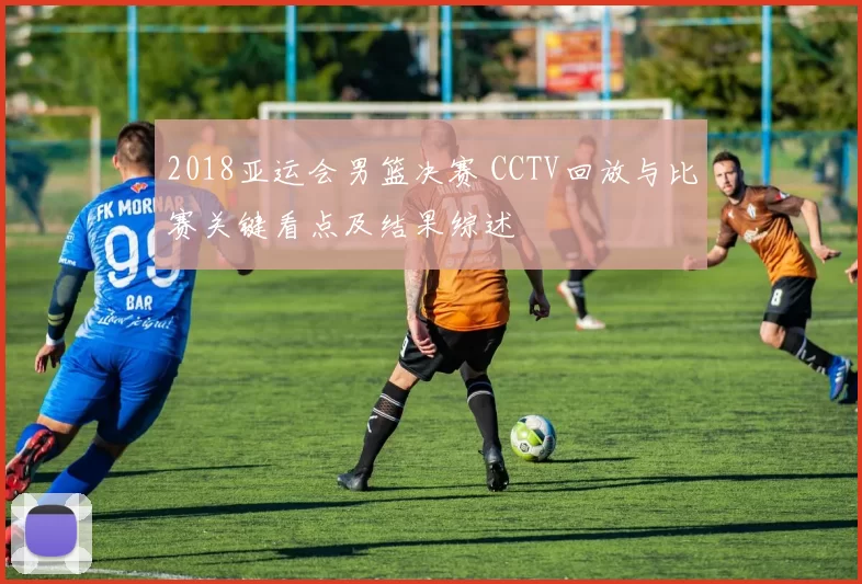 2018亚运会男篮决赛 CCTV回放与比赛关键看点及结果综述