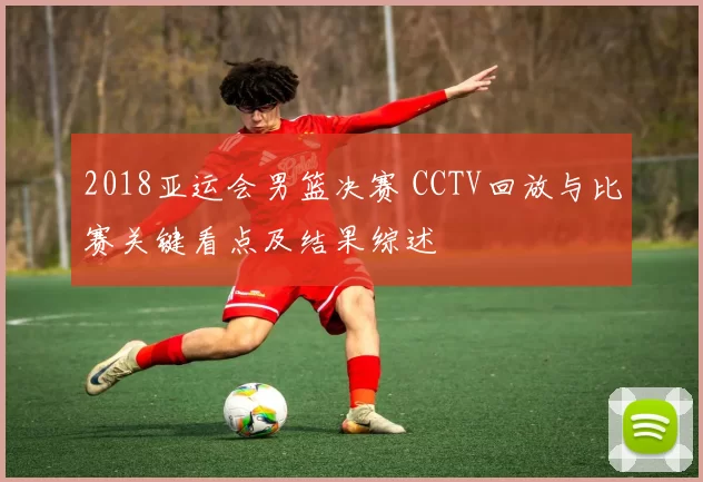 2018亚运会男篮决赛 CCTV回放与比赛关键看点及结果综述