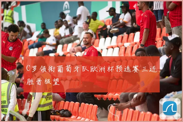 C罗领衔葡萄牙队欧洲杯预选赛三连胜晋级望