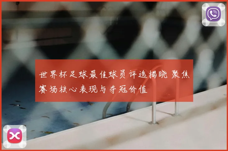 世界杯足球最佳球员评选揭晓 聚焦赛场核心表现与夺冠价值
