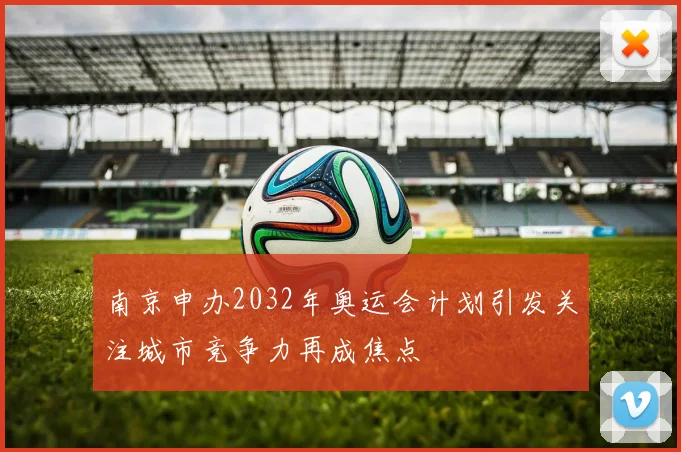 南京申办2032年奥运会计划引发关注城市竞争力再成焦点