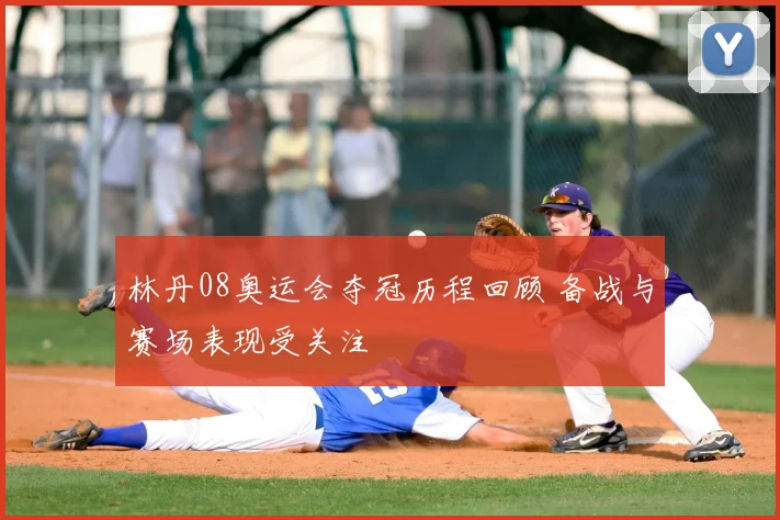 林丹08奥运会夺冠历程回顾 备战与赛场表现受关注
