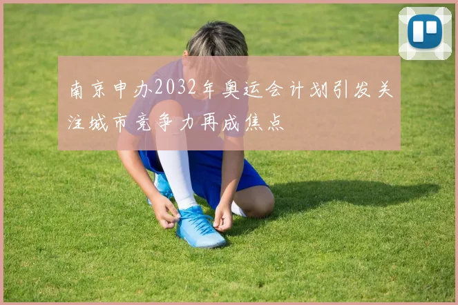 南京申办2032年奥运会计划引发关注城市竞争力再成焦点