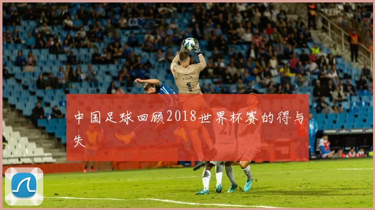 中国足球回顾2018世界杯赛的得与失