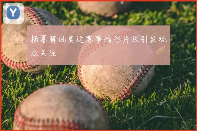 杨幂解说奥运赛事精彩片段引发观众关注