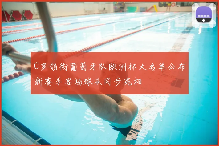 C罗领衔葡萄牙队欧洲杯大名单公布新赛季客场球衣同步亮相
