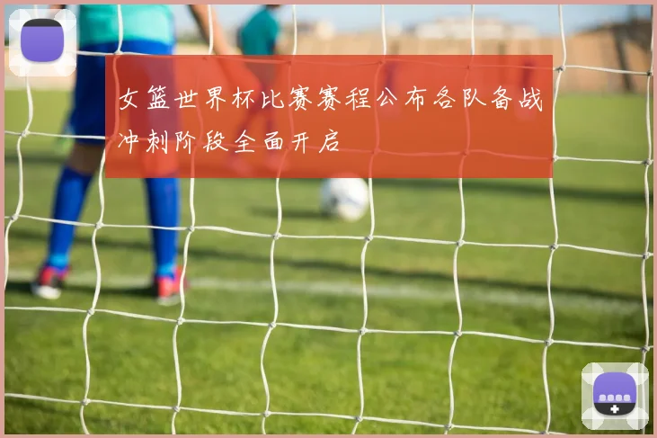 女篮世界杯比赛赛程公布各队备战冲刺阶段全面开启