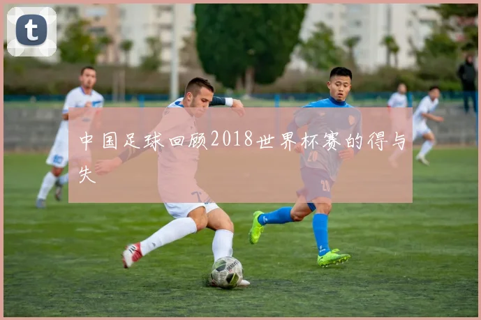 中国足球回顾2018世界杯赛的得与失