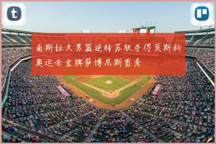 南斯拉夫男篮逆转苏联夺得莫斯科奥运会金牌萨博尼斯首秀