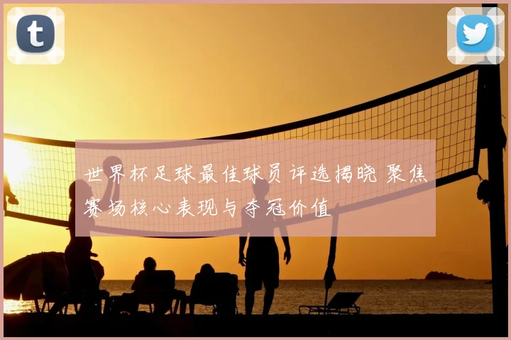 世界杯足球最佳球员评选揭晓 聚焦赛场核心表现与夺冠价值