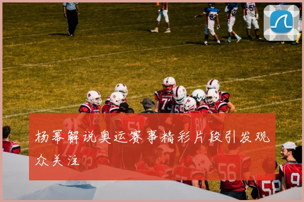 杨幂解说奥运赛事精彩片段引发观众关注